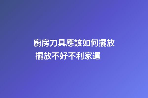 廚房刀具應該如何擺放 擺放不好不利家運